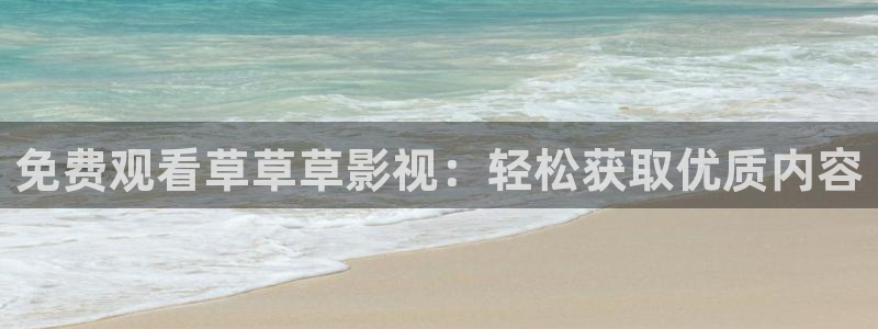 亚洲一区二区星空传媒影院：免费观看草草草影视：轻松获取优质内容