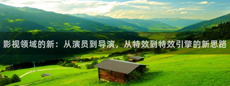 星空影业有限公司：影视领域的新：从演员到导演，从特效到特效引擎的新思路
